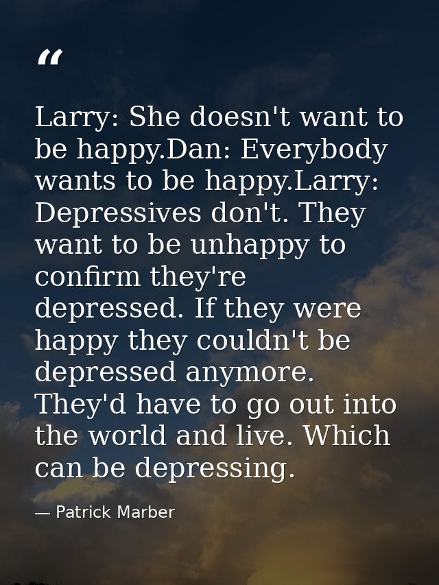 Larry: She doesn't want to be happy.Dan: Everybody wants to be happy.Larry: Depressives don't. They want to be unhappy t — Patrick Marber