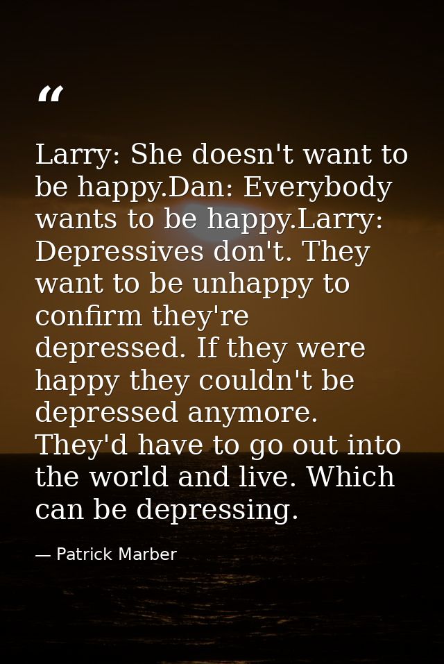 Larry: She doesn't want to be happy.Dan: Everybody wants to be happy.Larry: Depressives don't. They want to be unhappy t — Patrick Marber