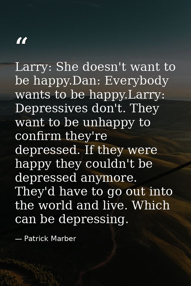 Larry: She doesn't want to be happy.Dan: Everybody wants to be happy.Larry: Depressives don't. They want to be unhappy t — Patrick Marber