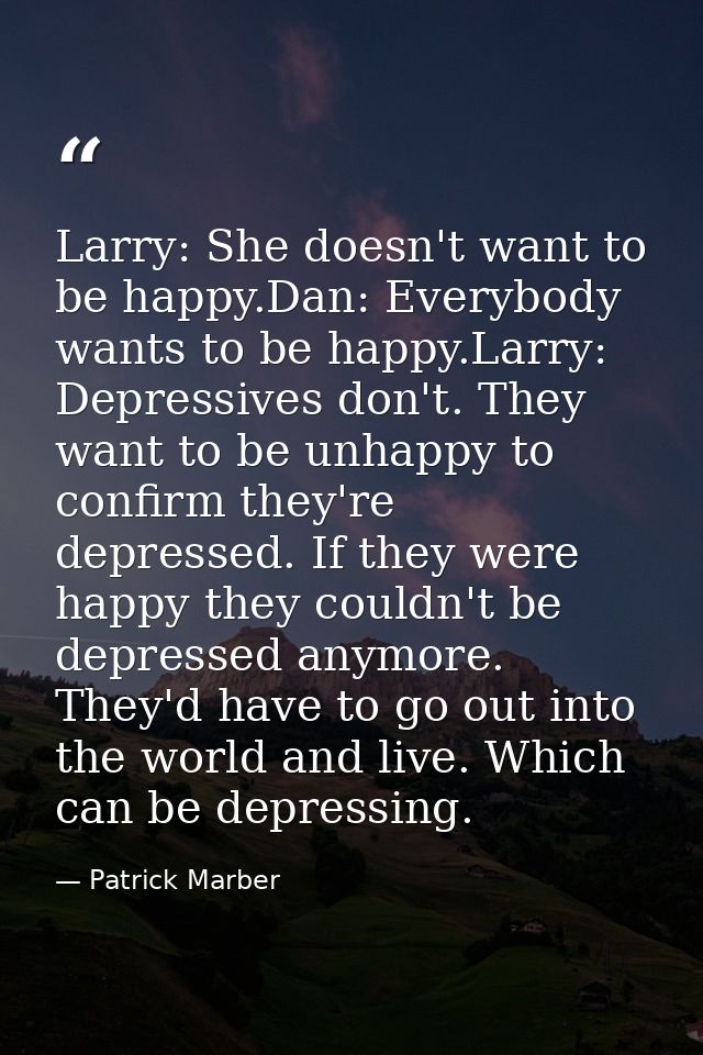 Larry: She doesn't want to be happy.Dan: Everybody wants to be happy.Larry: Depressives don't. They want to be unhappy t — Patrick Marber