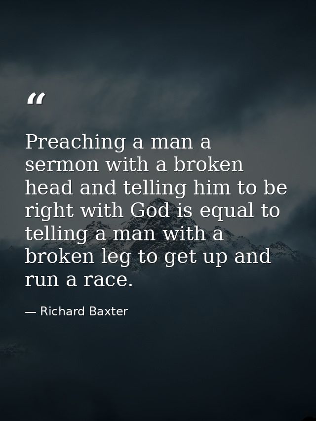 Preaching a man a sermon with a broken head and telling him to be right with God is equal to telling a man with a broken — Richard Baxter