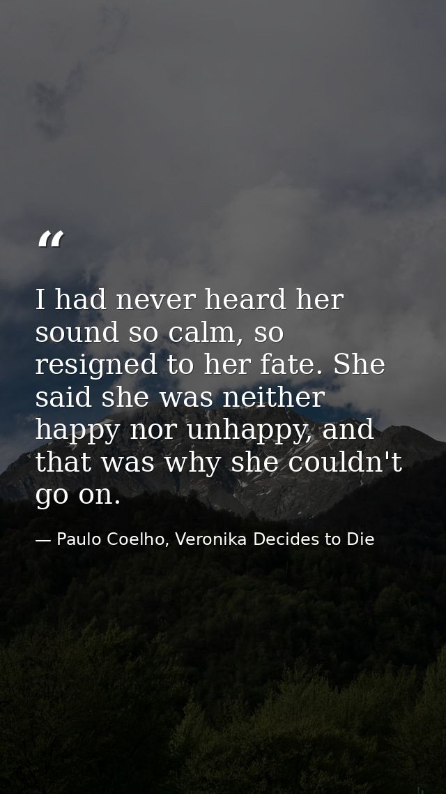 I had never heard her sound so calm, so resigned to her fate. She said she was neither happy nor unhappy, and that was w — Paulo Coelho, Veronika Decides to Die