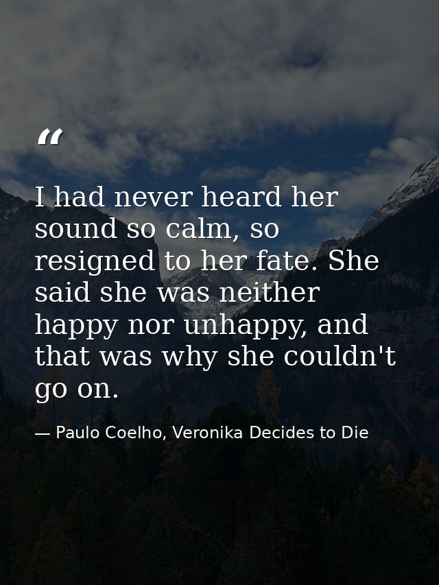 I had never heard her sound so calm, so resigned to her fate. She said she was neither happy nor unhappy, and that was w — Paulo Coelho, Veronika Decides to Die