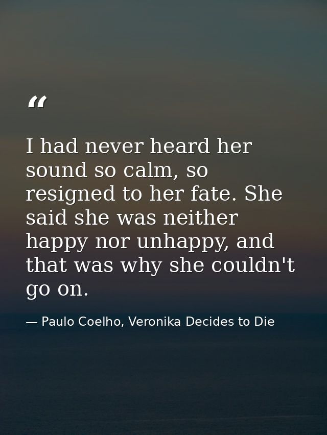 I had never heard her sound so calm, so resigned to her fate. She said she was neither happy nor unhappy, and that was w — Paulo Coelho, Veronika Decides to Die