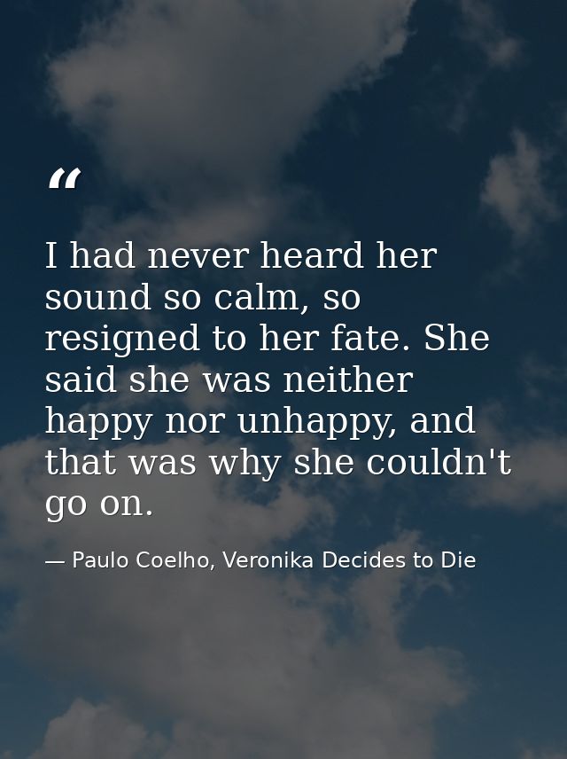 I had never heard her sound so calm, so resigned to her fate. She said she was neither happy nor unhappy, and that was w — Paulo Coelho, Veronika Decides to Die