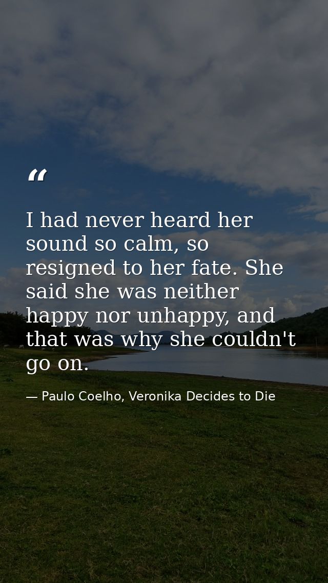 I had never heard her sound so calm, so resigned to her fate. She said she was neither happy nor unhappy, and that was w — Paulo Coelho, Veronika Decides to Die