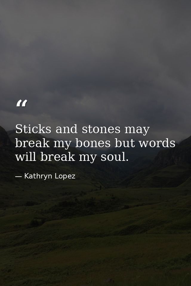 Sticks and stones may break my bones but words will break my soul. — Kathryn Lopez