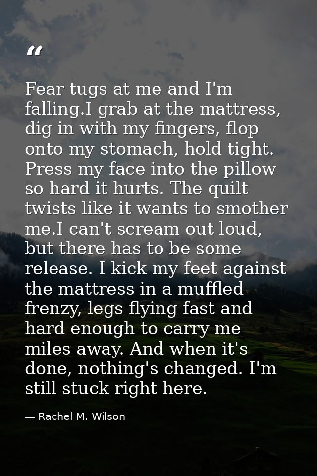 Fear tugs at me and I'm falling.I grab at the mattress, dig in with my fingers, flop onto my stomach, hold tight. Press  — Rachel M. Wilson