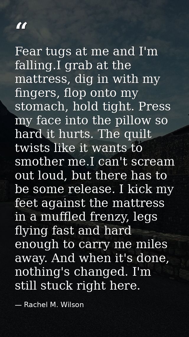 Fear tugs at me and I'm falling.I grab at the mattress, dig in with my fingers, flop onto my stomach, hold tight. Press  — Rachel M. Wilson