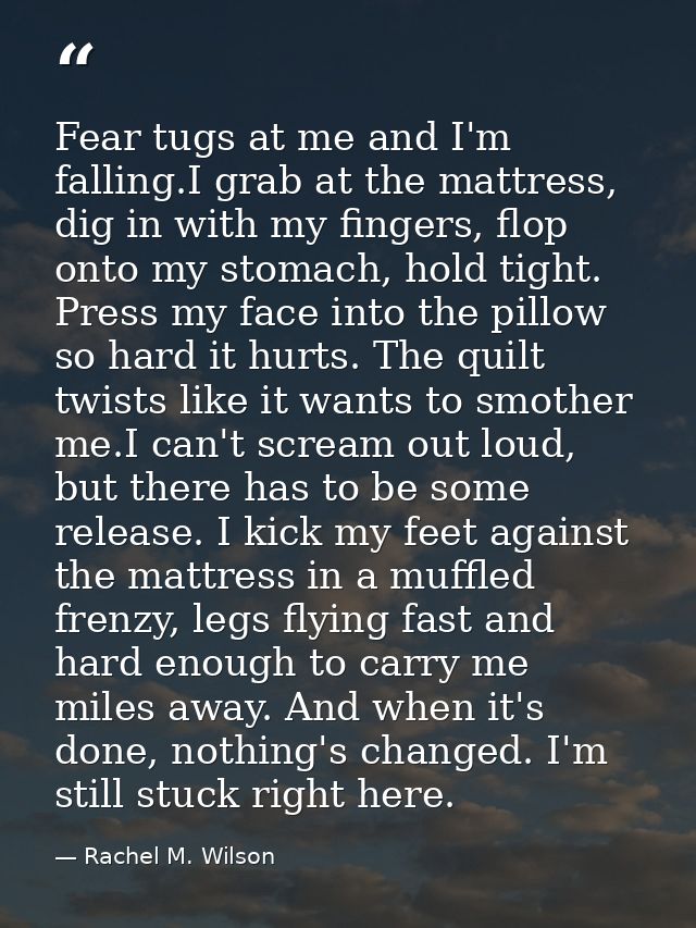 Fear tugs at me and I'm falling.I grab at the mattress, dig in with my fingers, flop onto my stomach, hold tight. Press  — Rachel M. Wilson