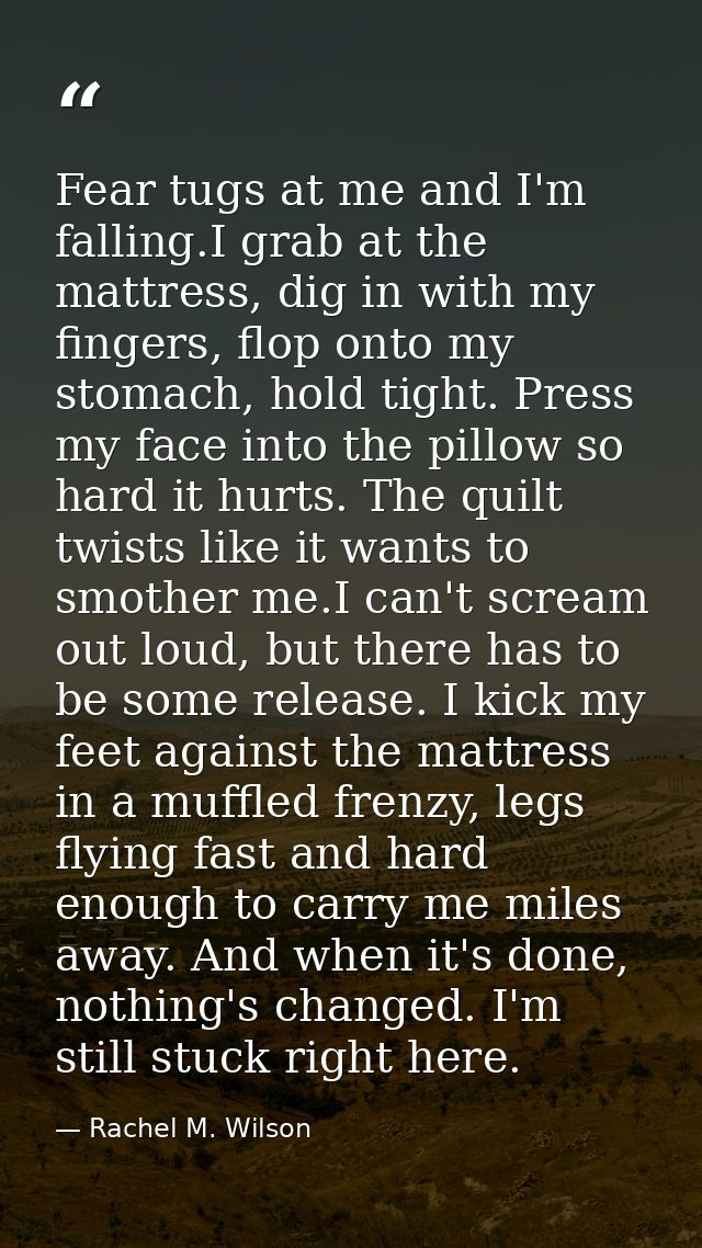 Fear tugs at me and I'm falling.I grab at the mattress, dig in with my fingers, flop onto my stomach, hold tight. Press  — Rachel M. Wilson