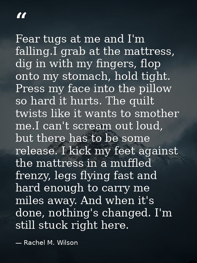Fear tugs at me and I'm falling.I grab at the mattress, dig in with my fingers, flop onto my stomach, hold tight. Press  — Rachel M. Wilson