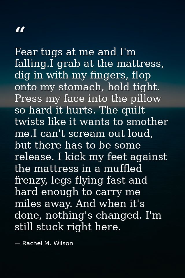 Fear tugs at me and I'm falling.I grab at the mattress, dig in with my fingers, flop onto my stomach, hold tight. Press  — Rachel M. Wilson
