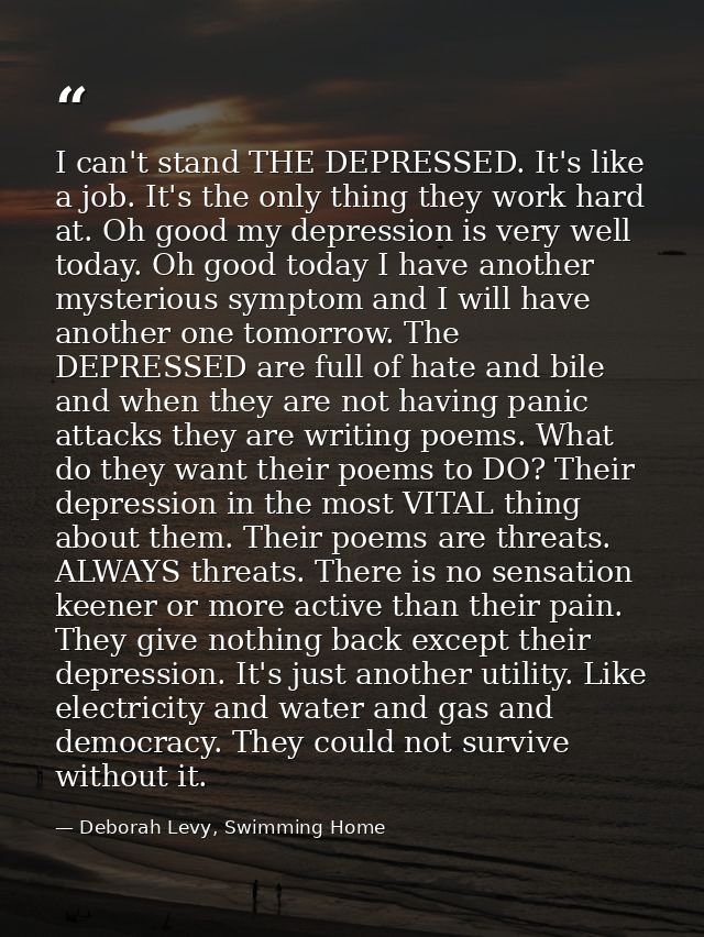 I can't stand THE DEPRESSED. It's like a job. It's the only thing they work hard at. Oh good my depression is very well  — Deborah Levy, Swimming Home