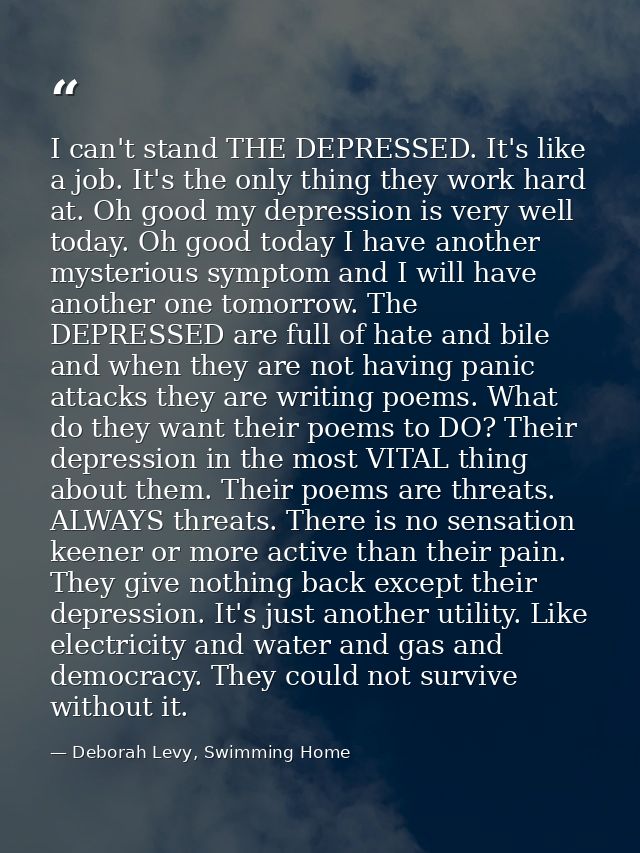 I can't stand THE DEPRESSED. It's like a job. It's the only thing they work hard at. Oh good my depression is very well  — Deborah Levy, Swimming Home