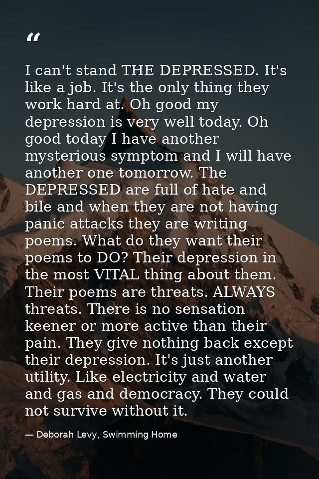 I can't stand THE DEPRESSED. It's like a job. It's the only thing they work hard at. Oh good my depression is very well  — Deborah Levy, Swimming Home