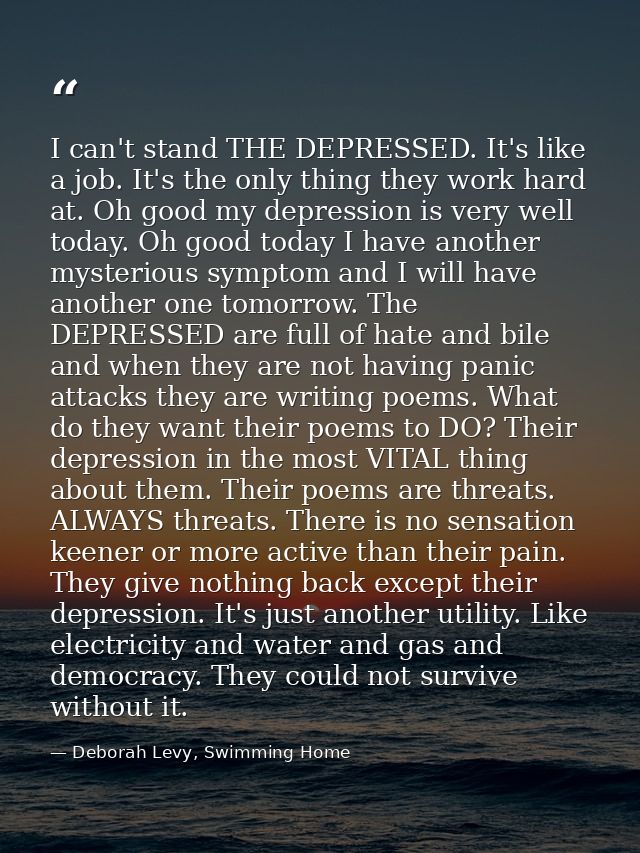 I can't stand THE DEPRESSED. It's like a job. It's the only thing they work hard at. Oh good my depression is very well  — Deborah Levy, Swimming Home