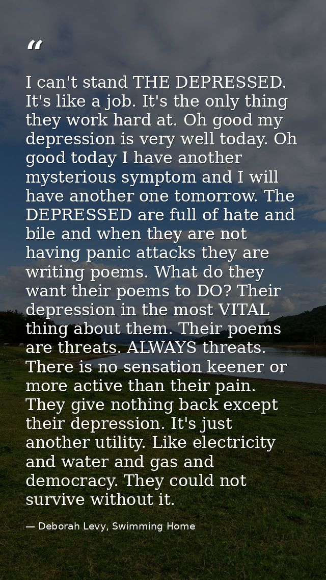 I can't stand THE DEPRESSED. It's like a job. It's the only thing they work hard at. Oh good my depression is very well  — Deborah Levy, Swimming Home