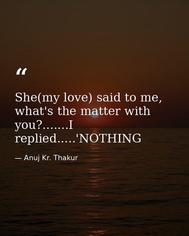 She(my love) said to me, what's the matter with you?.......I replied.....'NOTHING — Anuj Kr. Thakur