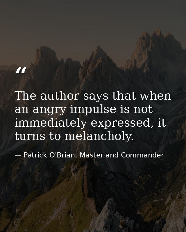 The author says that when an angry impulse is not immediately expressed, it turns to melancholy. — Patrick O'Brian, Master and Commander