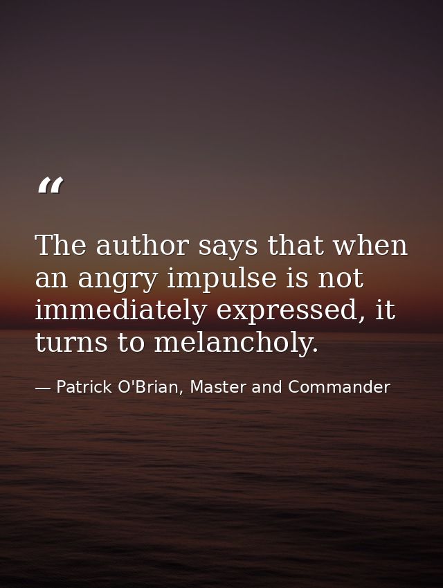 The author says that when an angry impulse is not immediately expressed, it turns to melancholy. — Patrick O'Brian, Master and Commander