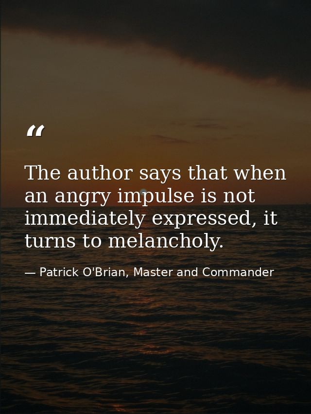 The author says that when an angry impulse is not immediately expressed, it turns to melancholy. — Patrick O'Brian, Master and Commander