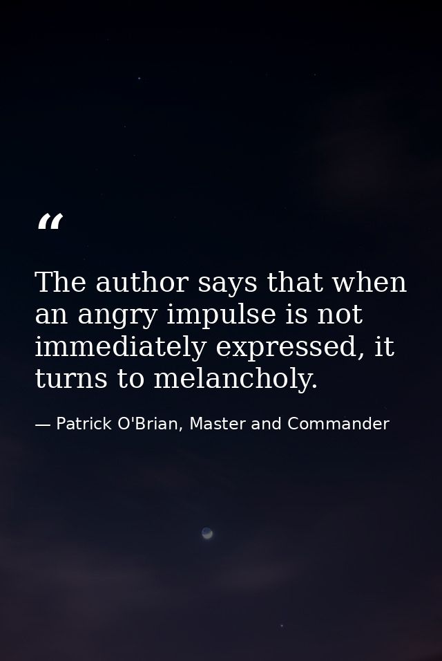 The author says that when an angry impulse is not immediately expressed, it turns to melancholy. — Patrick O'Brian, Master and Commander