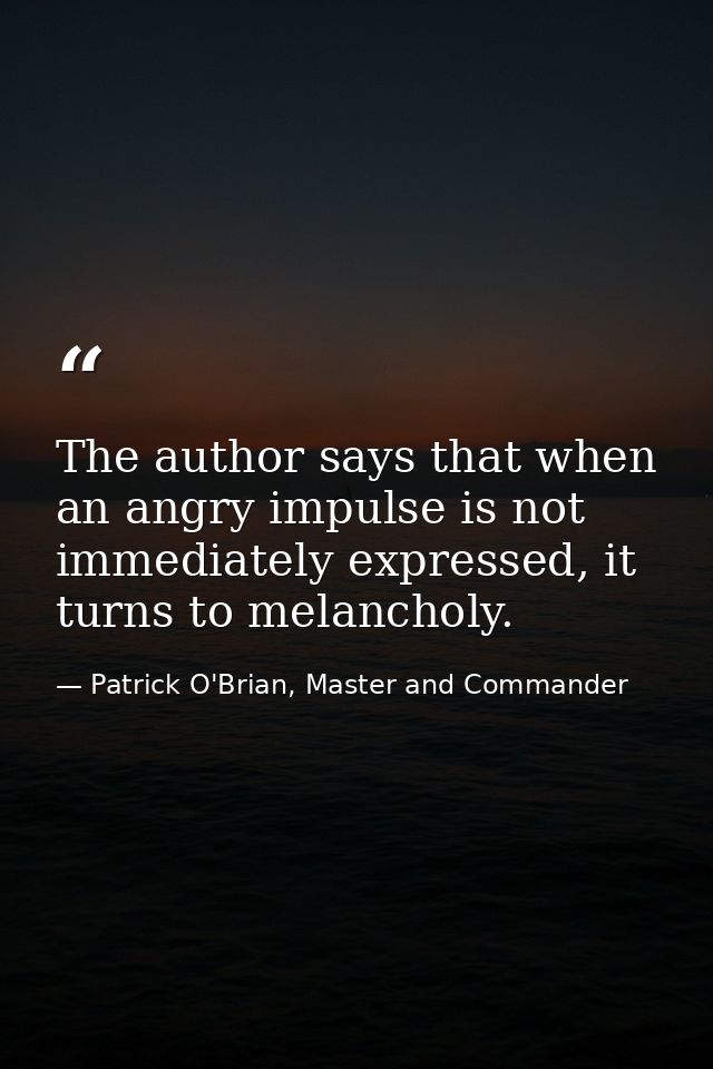 The author says that when an angry impulse is not immediately expressed, it turns to melancholy. — Patrick O'Brian, Master and Commander