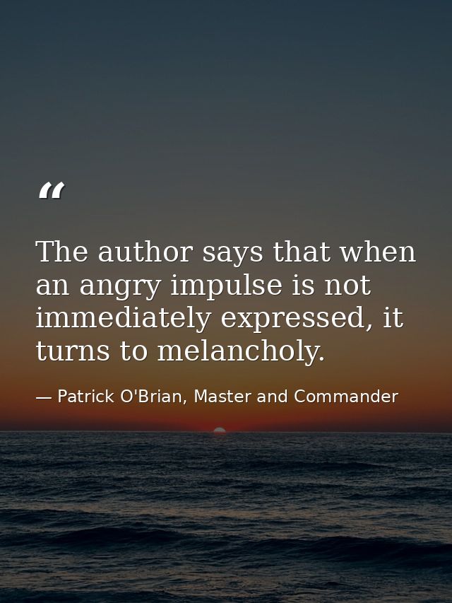 The author says that when an angry impulse is not immediately expressed, it turns to melancholy. — Patrick O'Brian, Master and Commander