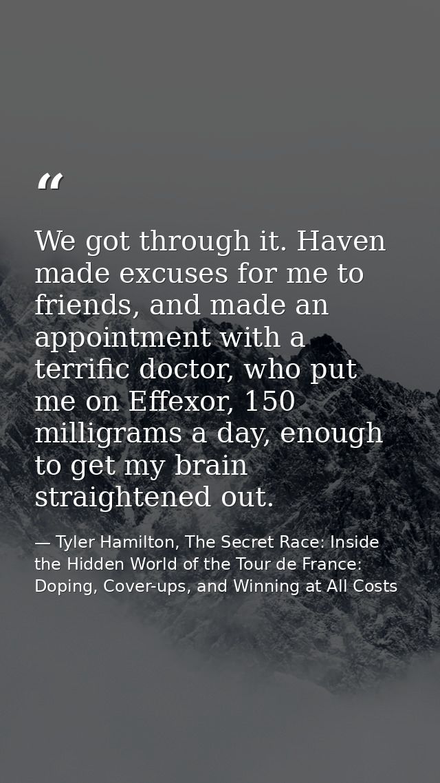 We got through it. Haven made excuses for me to friends, and made an appointment with a terrific doctor, who put me on E — Tyler Hamilton, The Secret Race: Inside the Hidden World of the Tour de France: Doping, Cover-ups, and Winning at All Costs