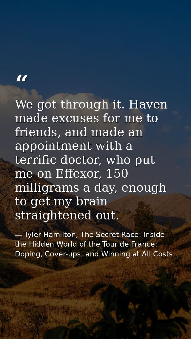 We got through it. Haven made excuses for me to friends, and made an appointment with a terrific doctor, who put me on E — Tyler Hamilton, The Secret Race: Inside the Hidden World of the Tour de France: Doping, Cover-ups, and Winning at All Costs