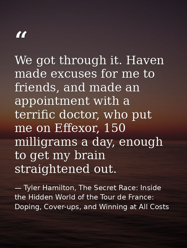 We got through it. Haven made excuses for me to friends, and made an appointment with a terrific doctor, who put me on E — Tyler Hamilton, The Secret Race: Inside the Hidden World of the Tour de France: Doping, Cover-ups, and Winning at All Costs