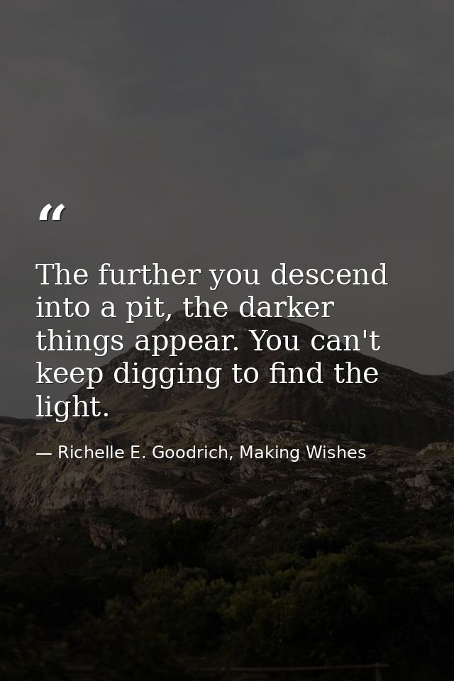 The further you descend into a pit, the darker things appear. You can't keep digging to find the light. — Richelle E. Goodrich, Making Wishes