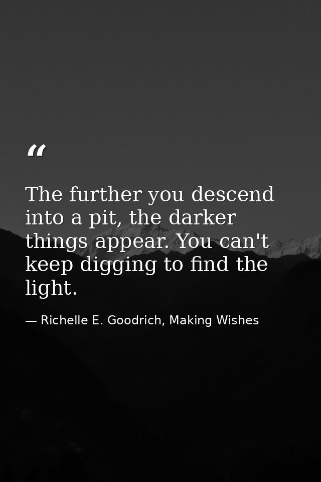 The further you descend into a pit, the darker things appear. You can't keep digging to find the light. — Richelle E. Goodrich, Making Wishes