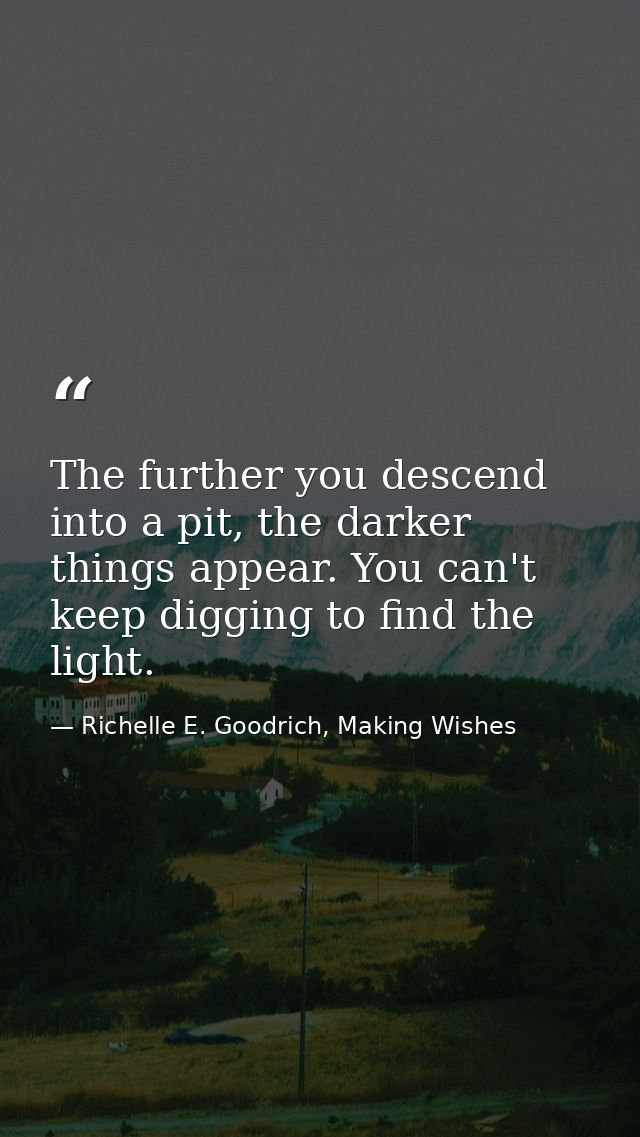 The further you descend into a pit, the darker things appear. You can't keep digging to find the light. — Richelle E. Goodrich, Making Wishes