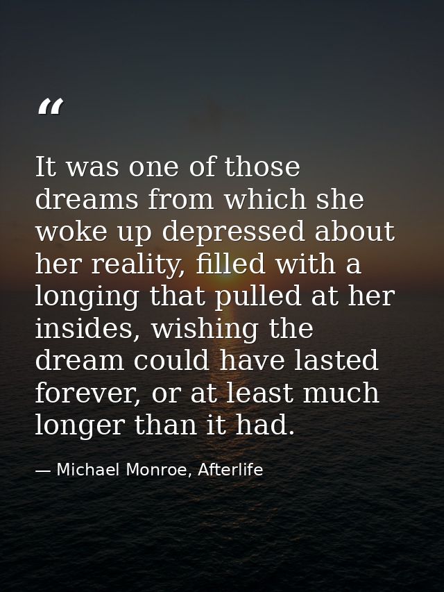 It was one of those dreams from which she woke up depressed about her reality, filled with a longing that pulled at her  — Michael Monroe, Afterlife