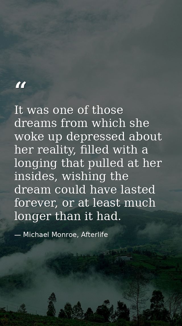 It was one of those dreams from which she woke up depressed about her reality, filled with a longing that pulled at her  — Michael Monroe, Afterlife