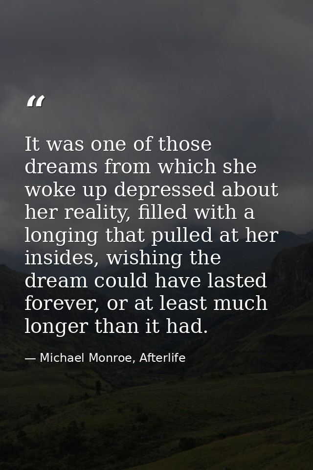 It was one of those dreams from which she woke up depressed about her reality, filled with a longing that pulled at her  — Michael Monroe, Afterlife