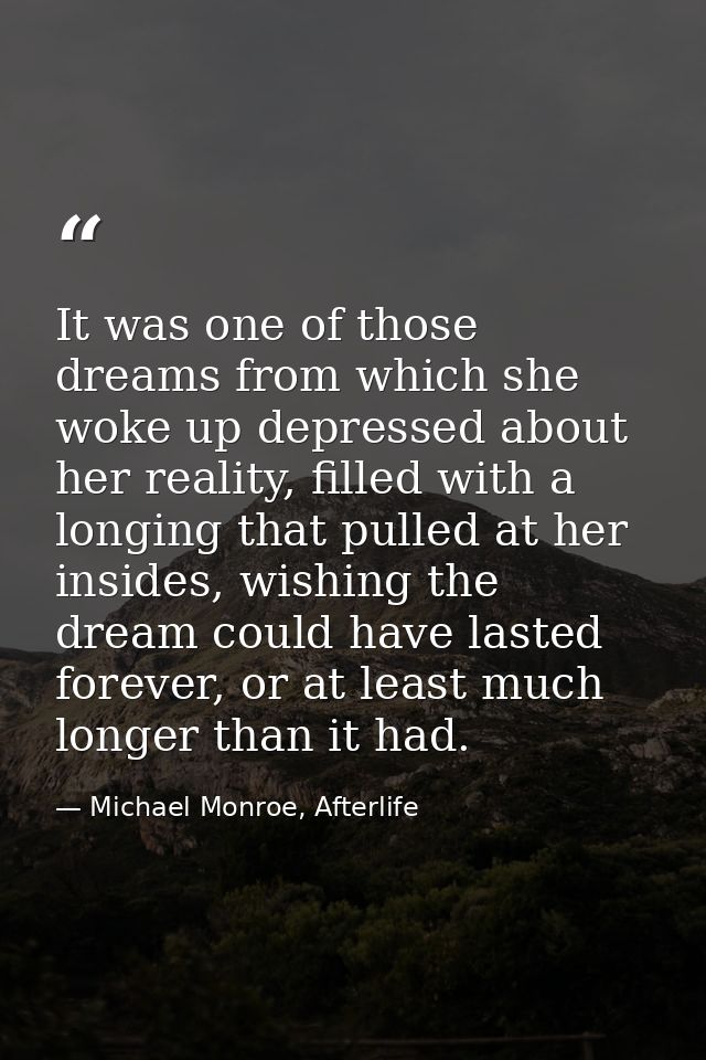 It was one of those dreams from which she woke up depressed about her reality, filled with a longing that pulled at her  — Michael Monroe, Afterlife