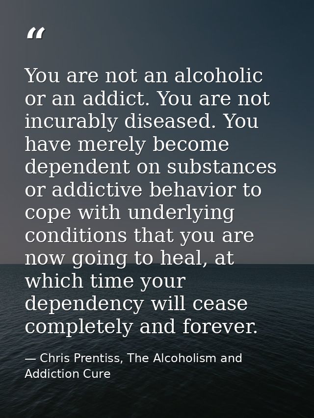 You are not an alcoholic or an addict. You are not incurably diseased. You have merely become dependent on substances or — Chris Prentiss, The Alcoholism and Addiction Cure