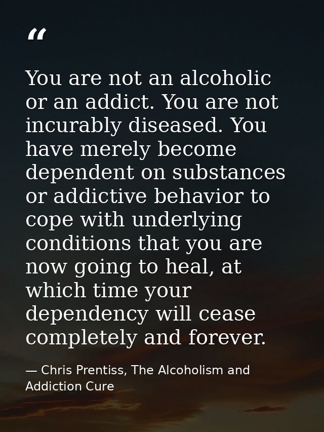 You are not an alcoholic or an addict. You are not incurably diseased. You have merely become dependent on substances or — Chris Prentiss, The Alcoholism and Addiction Cure