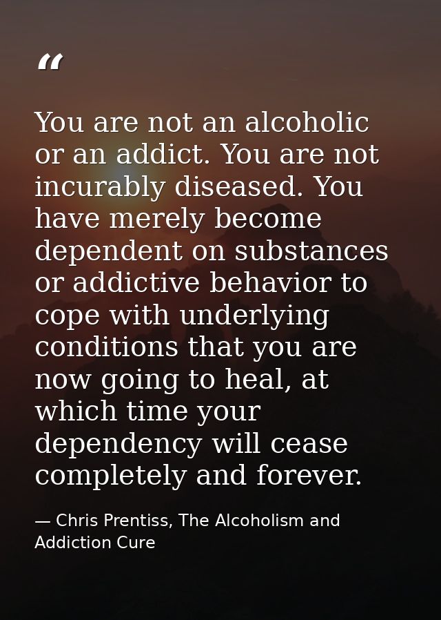 You are not an alcoholic or an addict. You are not incurably diseased. You have merely become dependent on substances or — Chris Prentiss, The Alcoholism and Addiction Cure