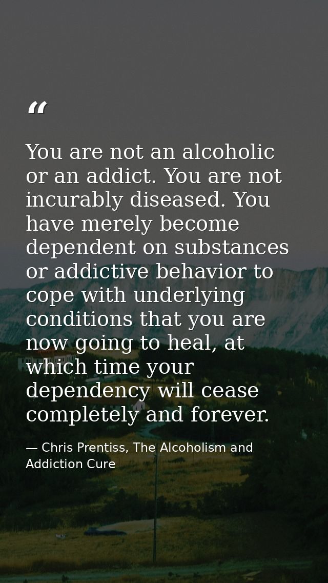 You are not an alcoholic or an addict. You are not incurably diseased. You have merely become dependent on substances or — Chris Prentiss, The Alcoholism and Addiction Cure