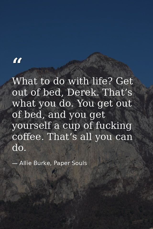 What to do with life? Get out of bed, Derek. That’s what you do. You get out of bed, and you get yourself a cup of fucki — Allie Burke, Paper Souls