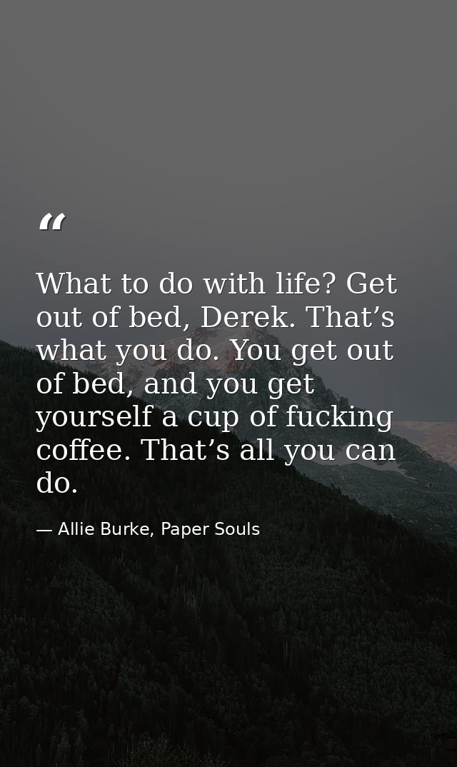 What to do with life? Get out of bed, Derek. That’s what you do. You get out of bed, and you get yourself a cup of fucki — Allie Burke, Paper Souls