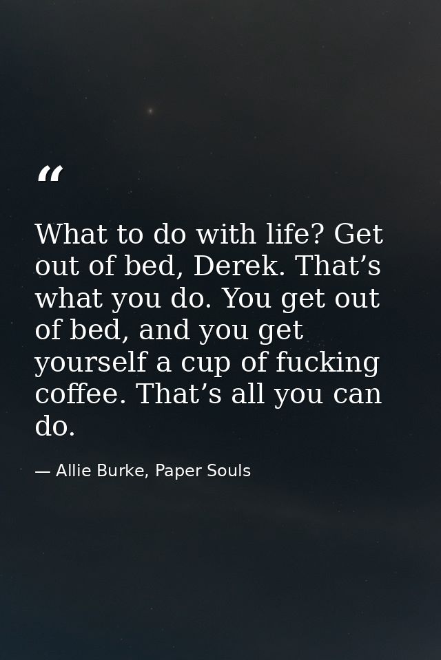 What to do with life? Get out of bed, Derek. That’s what you do. You get out of bed, and you get yourself a cup of fucki — Allie Burke, Paper Souls