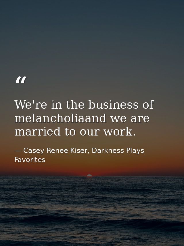 We're in the business of melancholiaand we are married to our work. — Casey Renee Kiser, Darkness Plays Favorites