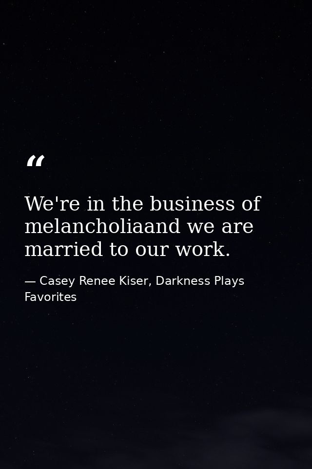We're in the business of melancholiaand we are married to our work. — Casey Renee Kiser, Darkness Plays Favorites