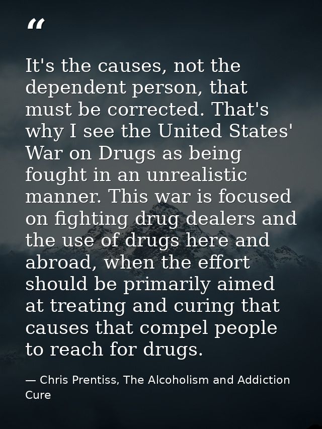 It's the causes, not the dependent person, that must be corrected. That's why I see the United States' War on Drugs as b — Chris Prentiss, The Alcoholism and Addiction Cure