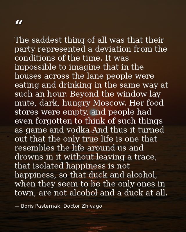 The saddest thing of all was that their party represented a deviation from the conditions of the time. It was impossible — Boris Pasternak, Doctor Zhivago